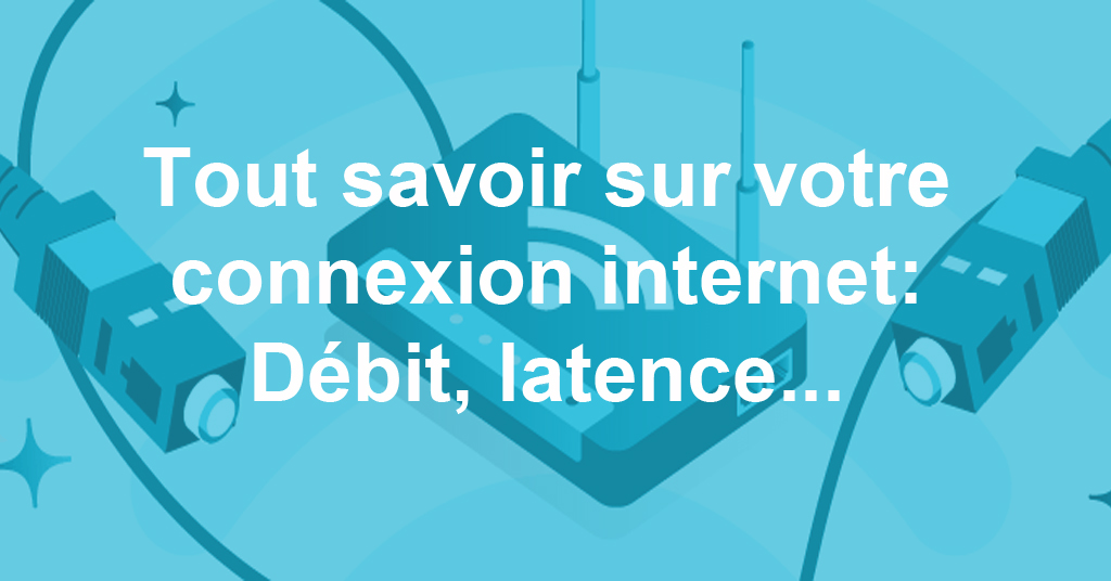 Tout savoir sur votre connexion internet : débit, latence…